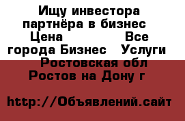 Ищу инвестора-партнёра в бизнес › Цена ­ 500 000 - Все города Бизнес » Услуги   . Ростовская обл.,Ростов-на-Дону г.